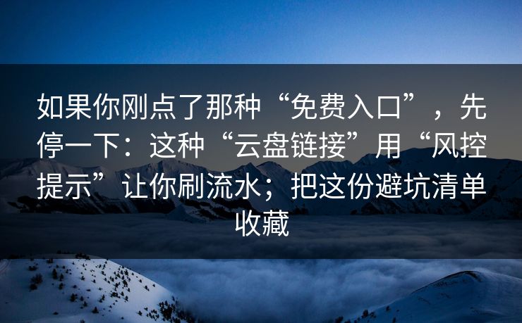 如果你刚点了那种“免费入口”，先停一下：这种“云盘链接”用“风控提示”让你刷流水；把这份避坑清单收藏