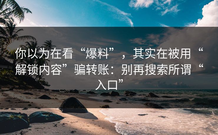 你以为在看“爆料”，其实在被用“解锁内容”骗转账：别再搜索所谓“入口”