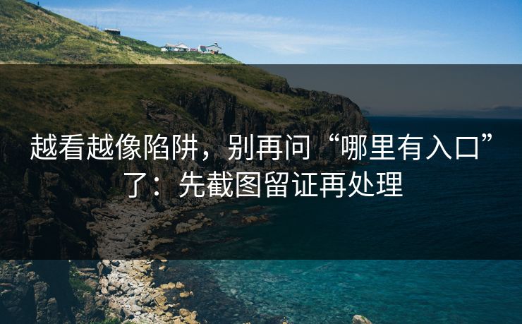 越看越像陷阱，别再问“哪里有入口”了：先截图留证再处理