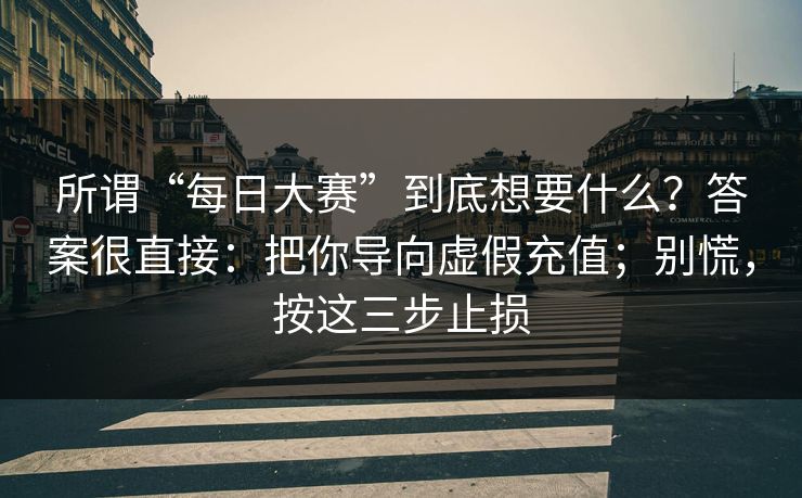 所谓“每日大赛”到底想要什么？答案很直接：把你导向虚假充值；别慌，按这三步止损
