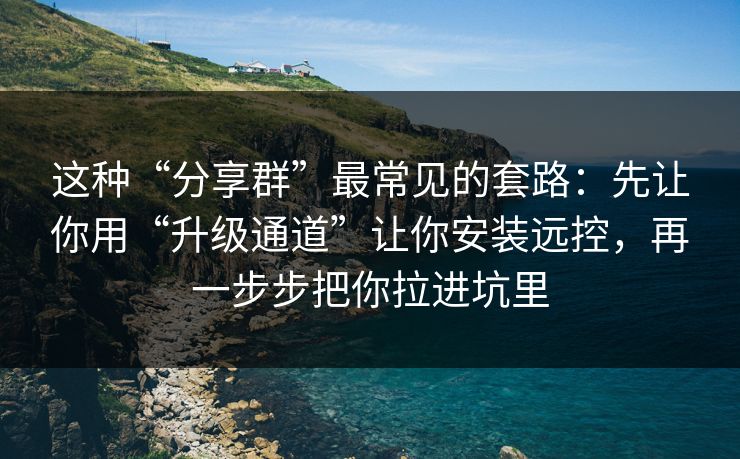 这种“分享群”最常见的套路：先让你用“升级通道”让你安装远控，再一步步把你拉进坑里