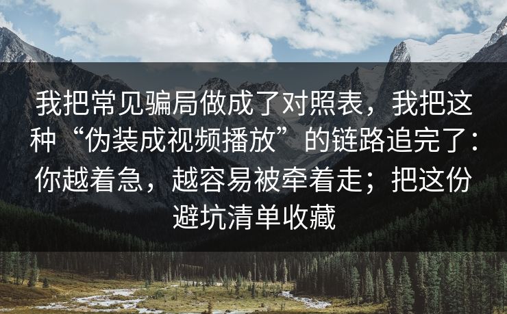 我把常见骗局做成了对照表,我把这种“伪装成视频播放”的链路追完了:你越着急,越容易被牵着走;把这份避坑清单收藏