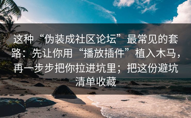这种“伪装成社区论坛”最常见的套路：先让你用“播放插件”植入木马，再一步步把你拉进坑里；把这份避坑清单收藏