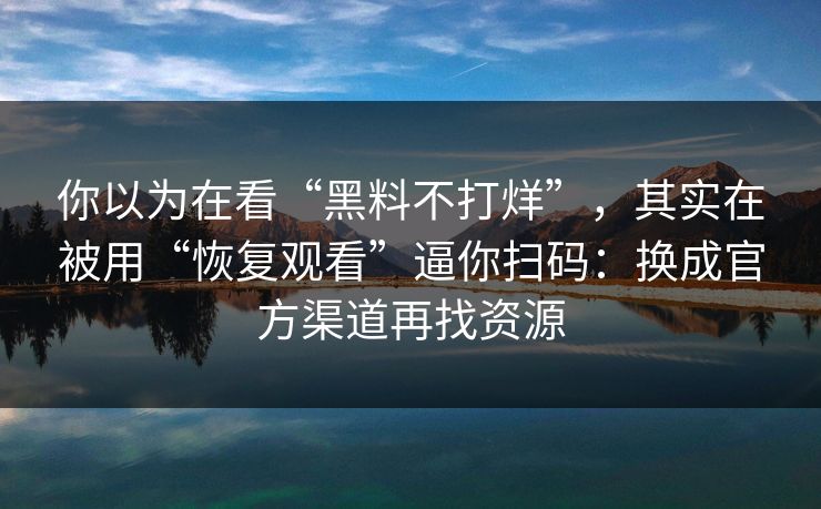 你以为在看“黑料不打烊”，其实在被用“恢复观看”逼你扫码：换成官方渠道再找资源