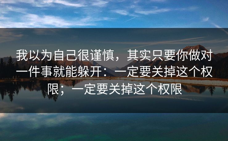 我以为自己很谨慎，其实只要你做对一件事就能躲开：一定要关掉这个权限；一定要关掉这个权限