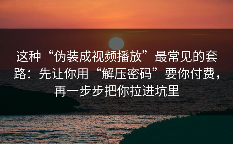 这种“伪装成视频播放”最常见的套路：先让你用“解压密码”要你付费，再一步步把你拉进坑里