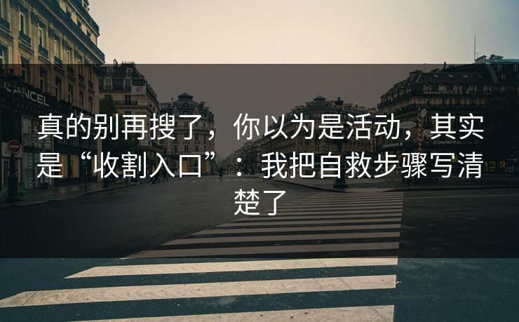 真的别再搜了，你以为是活动，其实是“收割入口”：我把自救步骤写清楚了