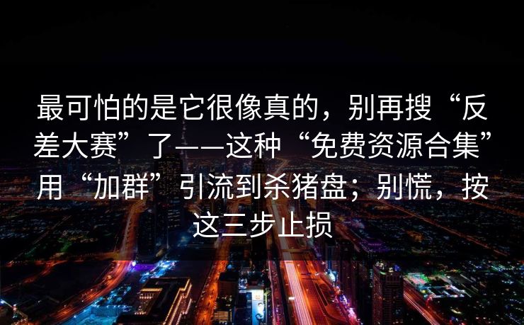 最可怕的是它很像真的，别再搜“反差大赛”了——这种“免费资源合集”用“加群”引流到杀猪盘；别慌，按这三步止损