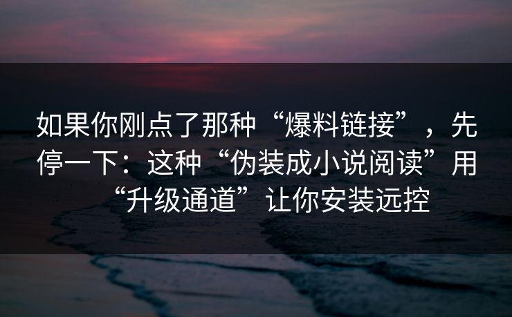 如果你刚点了那种“爆料链接”，先停一下：这种“伪装成小说阅读”用“升级通道”让你安装远控