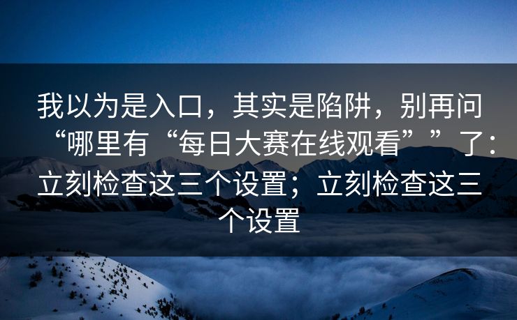 我以为是入口，其实是陷阱，别再问“哪里有“每日大赛在线观看””了：立刻检查这三个设置；立刻检查这三个设置