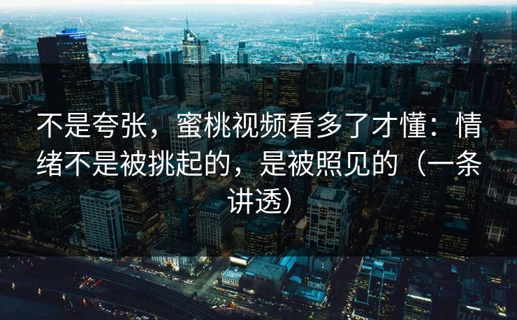 不是夸张，蜜桃视频看多了才懂：情绪不是被挑起的，是被照见的（一条讲透）