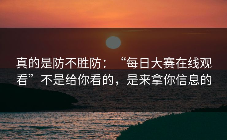 真的是防不胜防：“每日大赛在线观看”不是给你看的，是来拿你信息的