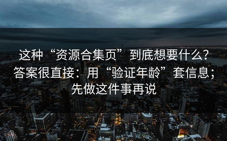 这种“资源合集页”到底想要什么？答案很直接：用“验证年龄”套信息；先做这件事再说