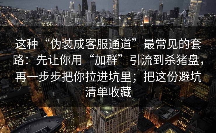 这种“伪装成客服通道”最常见的套路：先让你用“加群”引流到杀猪盘，再一步步把你拉进坑里；把这份避坑清单收藏