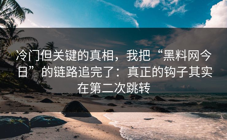 冷门但关键的真相，我把“黑料网今日”的链路追完了：真正的钩子其实在第二次跳转