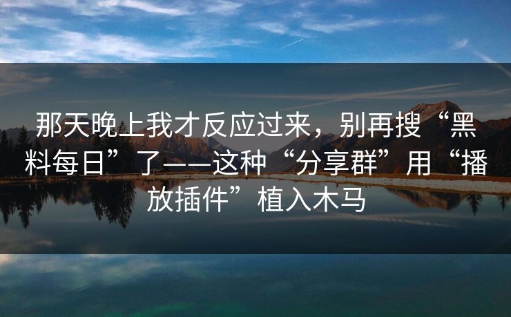 那天晚上我才反应过来，别再搜“黑料每日”了——这种“分享群”用“播放插件”植入木马