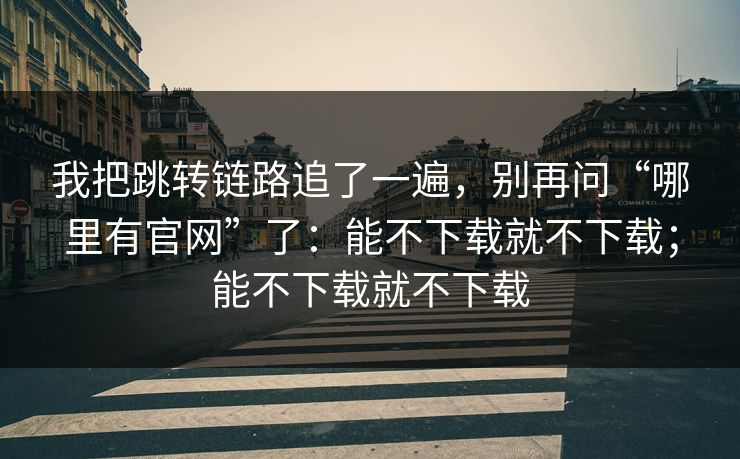 我把跳转链路追了一遍，别再问“哪里有官网”了：能不下载就不下载；能不下载就不下载