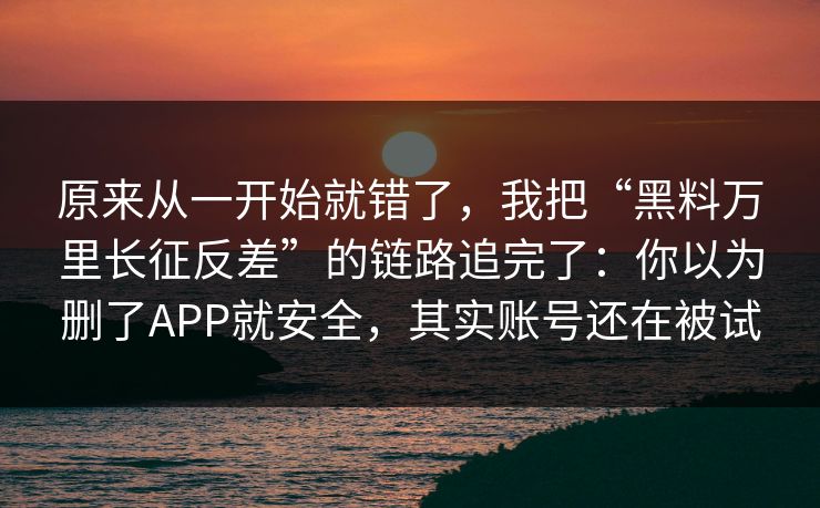 原来从一开始就错了，我把“黑料万里长征反差”的链路追完了：你以为删了APP就安全，其实账号还在被试