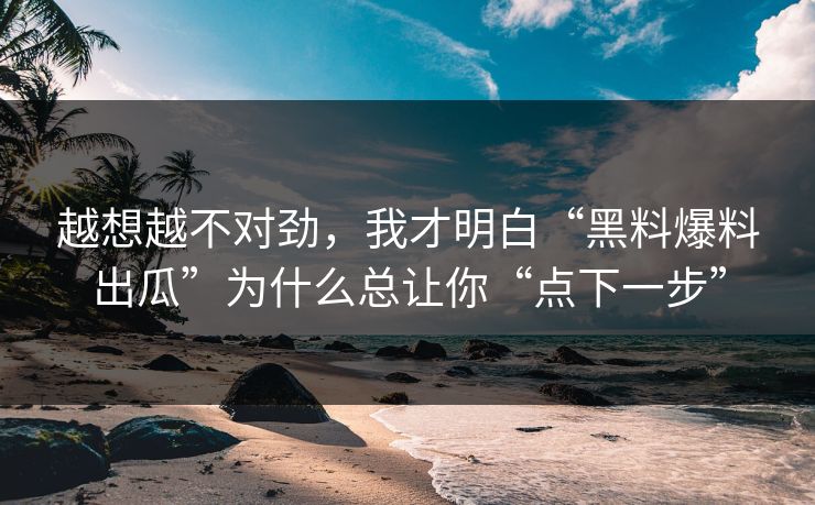 越想越不对劲，我才明白“黑料爆料出瓜”为什么总让你“点下一步”