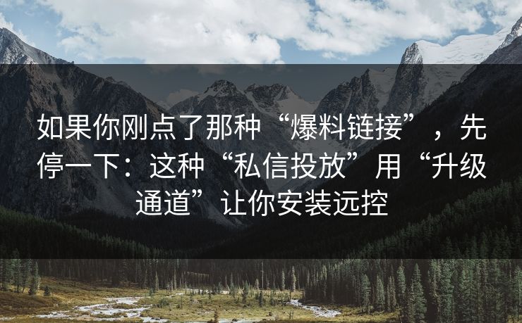 如果你刚点了那种“爆料链接”，先停一下：这种“私信投放”用“升级通道”让你安装远控
