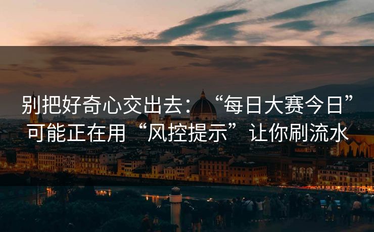 别把好奇心交出去：“每日大赛今日”可能正在用“风控提示”让你刷流水