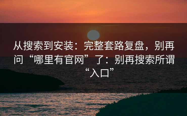 从搜索到安装：完整套路复盘，别再问“哪里有官网”了：别再搜索所谓“入口”
