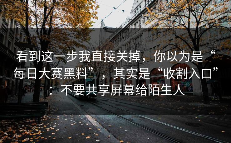 看到这一步我直接关掉，你以为是“每日大赛黑料”，其实是“收割入口”：不要共享屏幕给陌生人