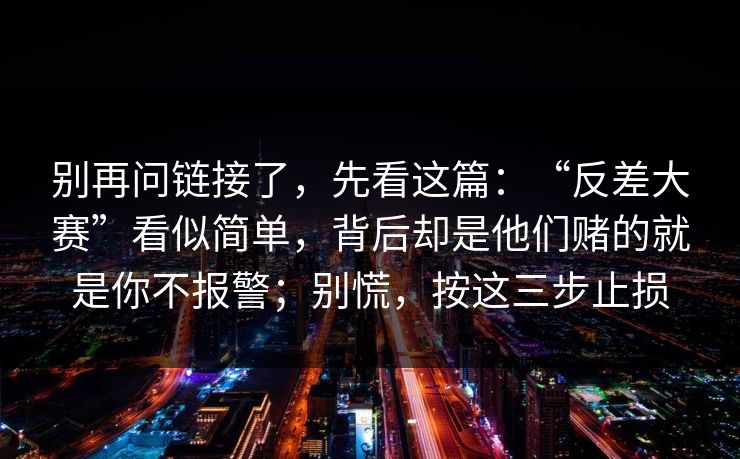 别再问链接了，先看这篇：“反差大赛”看似简单，背后却是他们赌的就是你不报警；别慌，按这三步止损