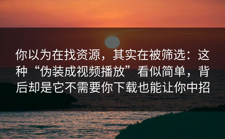 你以为在找资源，其实在被筛选：这种“伪装成视频播放”看似简单，背后却是它不需要你下载也能让你中招