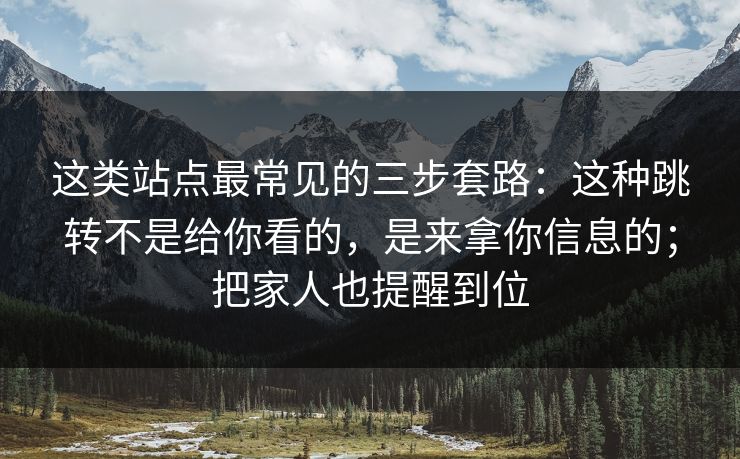 这类站点最常见的三步套路：这种跳转不是给你看的，是来拿你信息的；把家人也提醒到位