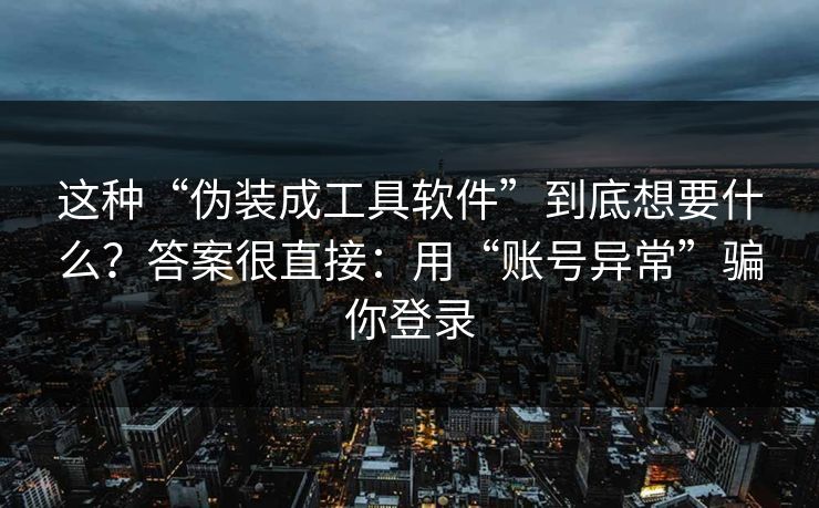 这种“伪装成工具软件”到底想要什么？答案很直接：用“账号异常”骗你登录