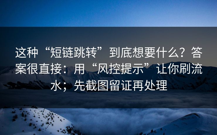 这种“短链跳转”到底想要什么？答案很直接：用“风控提示”让你刷流水；先截图留证再处理
