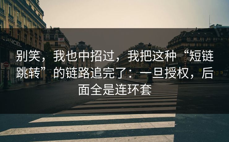 别笑，我也中招过，我把这种“短链跳转”的链路追完了：一旦授权，后面全是连环套