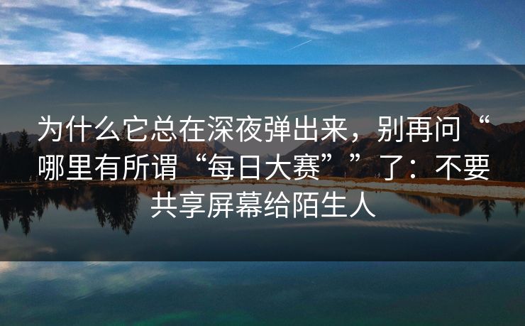 为什么它总在深夜弹出来，别再问“哪里有所谓“每日大赛””了：不要共享屏幕给陌生人