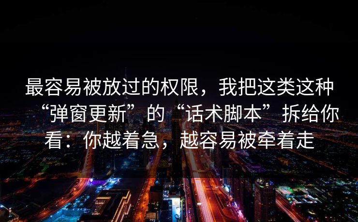 最容易被放过的权限，我把这类这种“弹窗更新”的“话术脚本”拆给你看：你越着急，越容易被牵着走