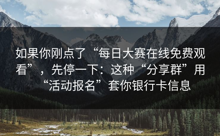如果你刚点了“每日大赛在线免费观看”，先停一下：这种“分享群”用“活动报名”套你银行卡信息