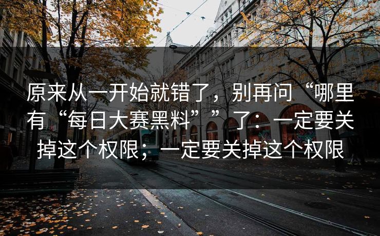 原来从一开始就错了，别再问“哪里有“每日大赛黑料””了：一定要关掉这个权限；一定要关掉这个权限