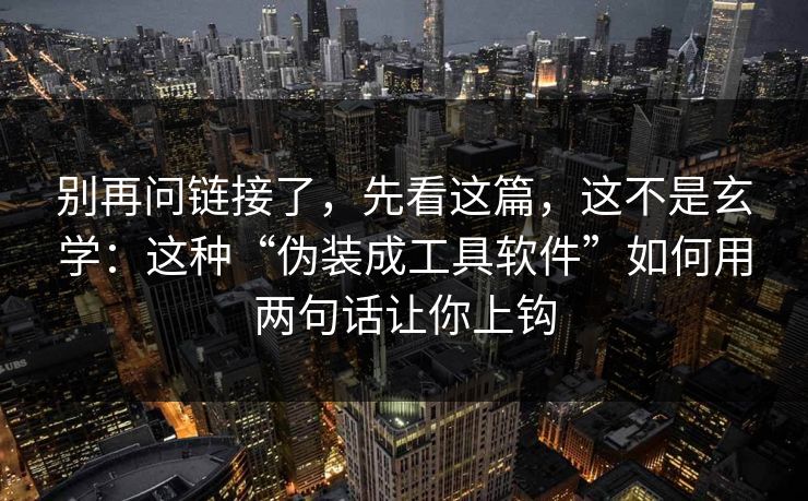 别再问链接了，先看这篇，这不是玄学：这种“伪装成工具软件”如何用两句话让你上钩