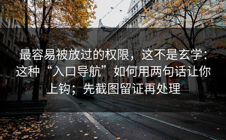 最容易被放过的权限，这不是玄学：这种“入口导航”如何用两句话让你上钩；先截图留证再处理