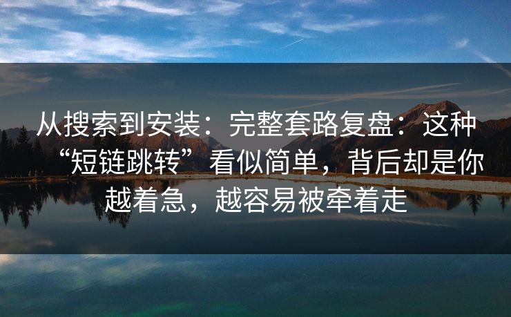 从搜索到安装：完整套路复盘：这种“短链跳转”看似简单，背后却是你越着急，越容易被牵着走