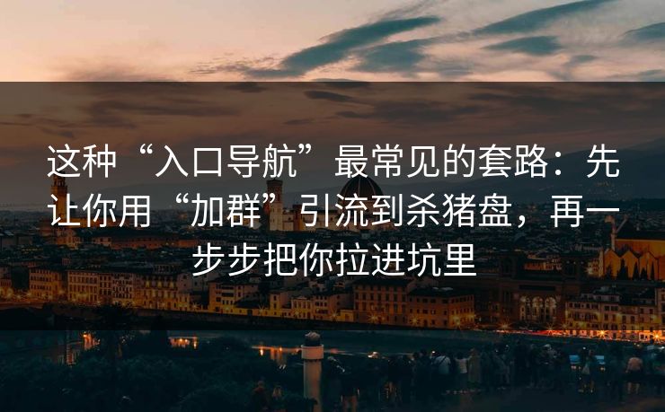 这种“入口导航”最常见的套路：先让你用“加群”引流到杀猪盘，再一步步把你拉进坑里