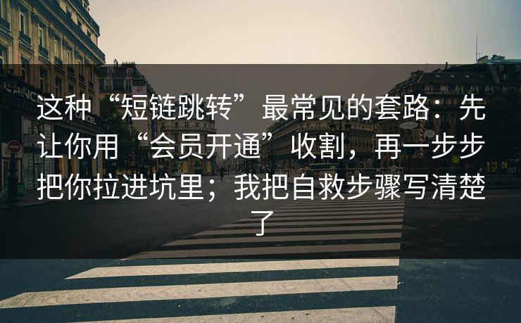 这种“短链跳转”最常见的套路：先让你用“会员开通”收割，再一步步把你拉进坑里；我把自救步骤写清楚了