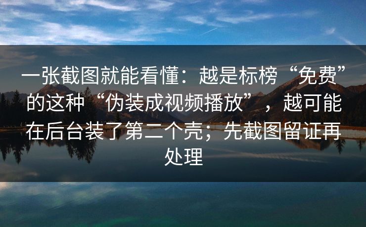 一张截图就能看懂：越是标榜“免费”的这种“伪装成视频播放”，越可能在后台装了第二个壳；先截图留证再处理