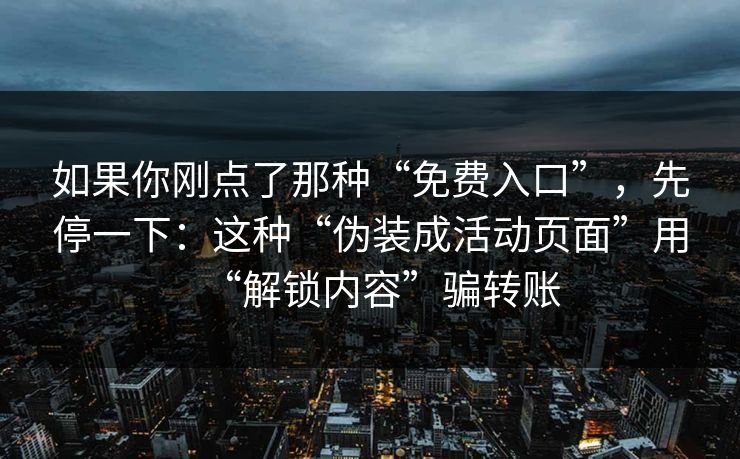 如果你刚点了那种“免费入口”，先停一下：这种“伪装成活动页面”用“解锁内容”骗转账