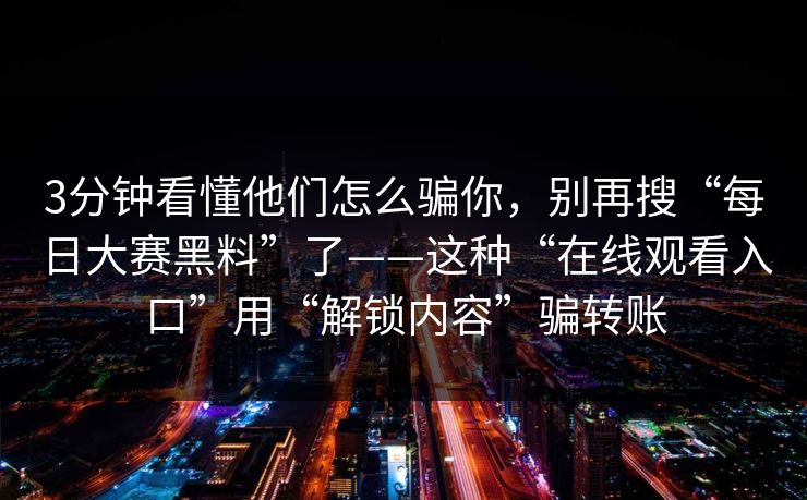 3分钟看懂他们怎么骗你，别再搜“每日大赛黑料”了——这种“在线观看入口”用“解锁内容”骗转账