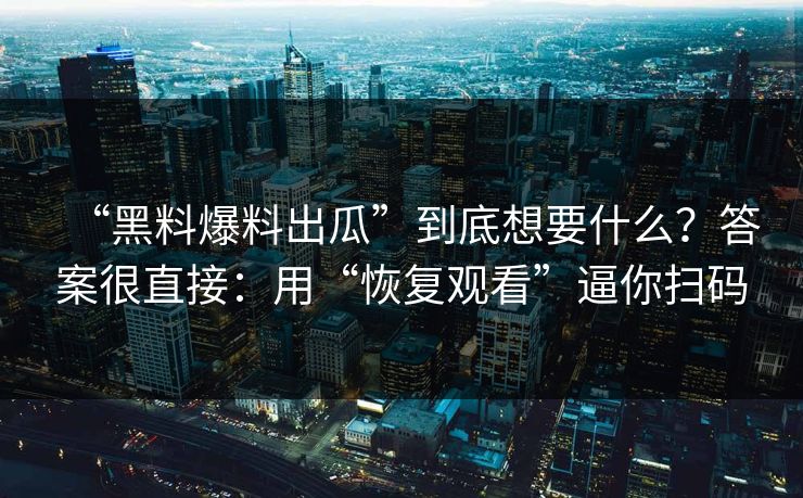 “黑料爆料出瓜”到底想要什么？答案很直接：用“恢复观看”逼你扫码