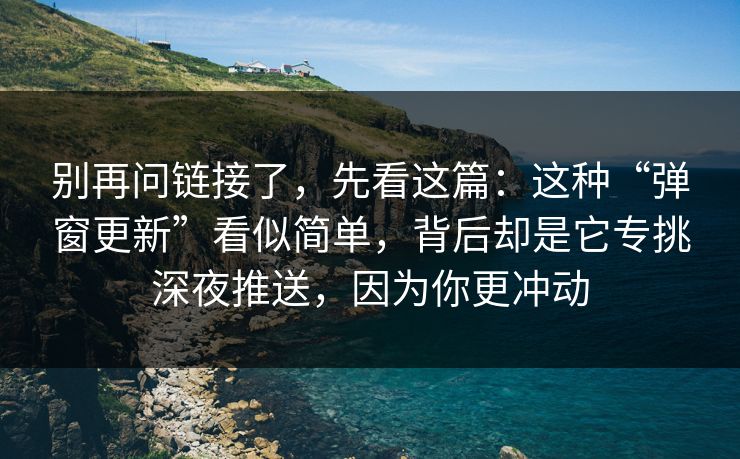 别再问链接了，先看这篇：这种“弹窗更新”看似简单，背后却是它专挑深夜推送，因为你更冲动