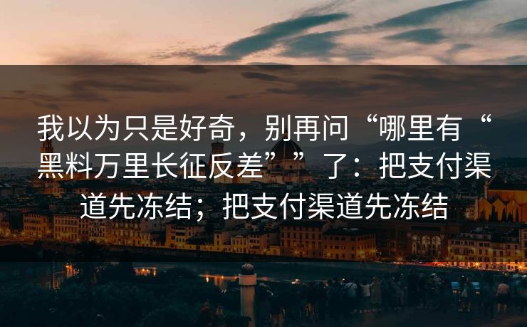 我以为只是好奇，别再问“哪里有“黑料万里长征反差””了：把支付渠道先冻结；把支付渠道先冻结