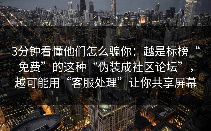 3分钟看懂他们怎么骗你：越是标榜“免费”的这种“伪装成社区论坛”，越可能用“客服处理”让你共享屏幕