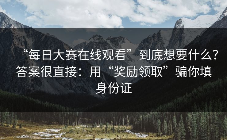 “每日大赛在线观看”到底想要什么？答案很直接：用“奖励领取”骗你填身份证